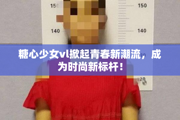 糖心少女vl掀起青春新潮流，成为时尚新标杆！