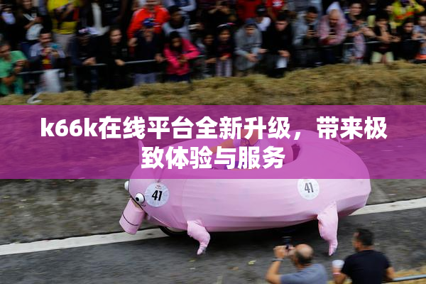 k66k在线平台全新升级，带来极致体验与服务