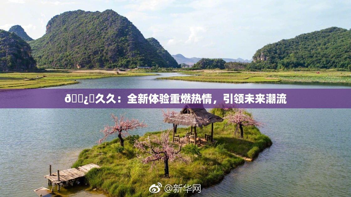 🌿‌久久：全新体验重燃热情，引领未来潮流