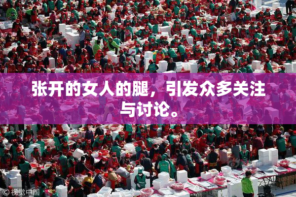 张开的女人的腿，引发众多关注与讨论。