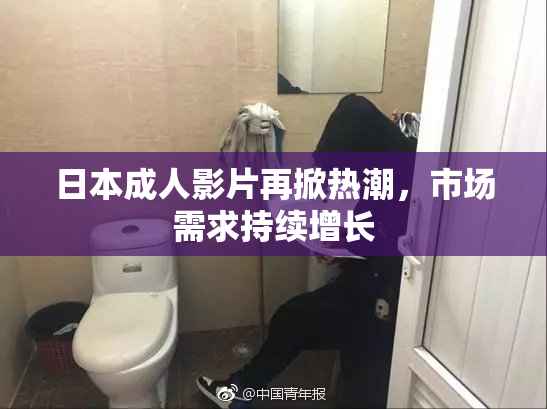 日本成人影片再掀热潮，市场需求持续增长