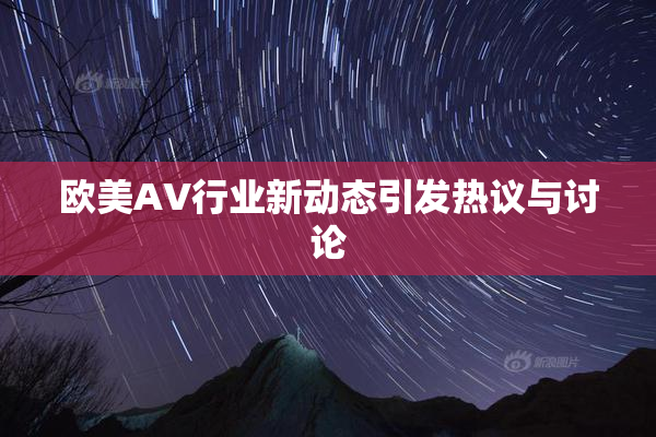 欧美AV行业新动态引发热议与讨论