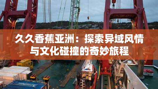 久久香蕉亚洲：探索异域风情与文化碰撞的奇妙旅程