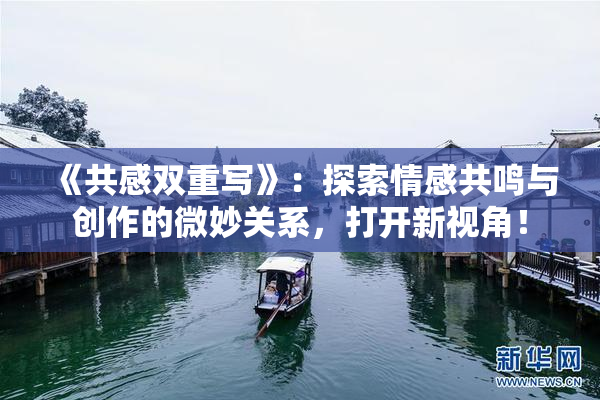 《共感双重写》：探索情感共鸣与创作的微妙关系，打开新视角！
