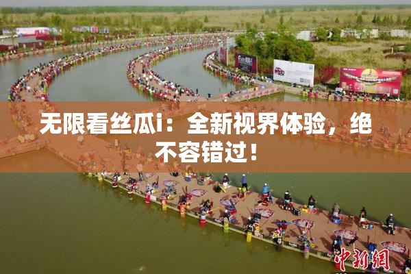无限看丝瓜i：全新视界体验，绝不容错过！