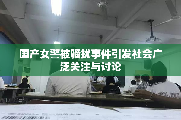 国产女警被骚扰事件引发社会广泛关注与讨论