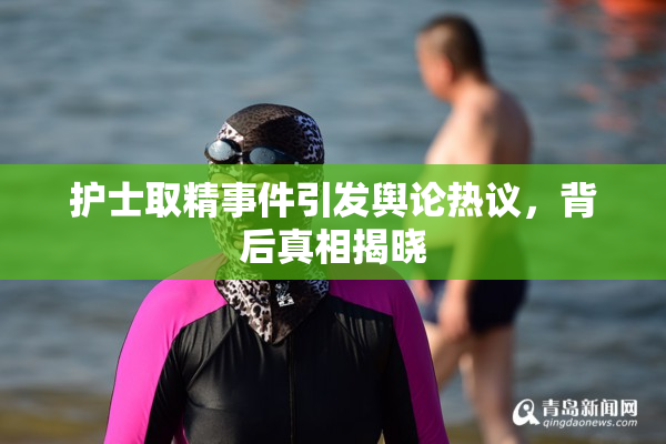 护士取精事件引发舆论热议，背后真相揭晓