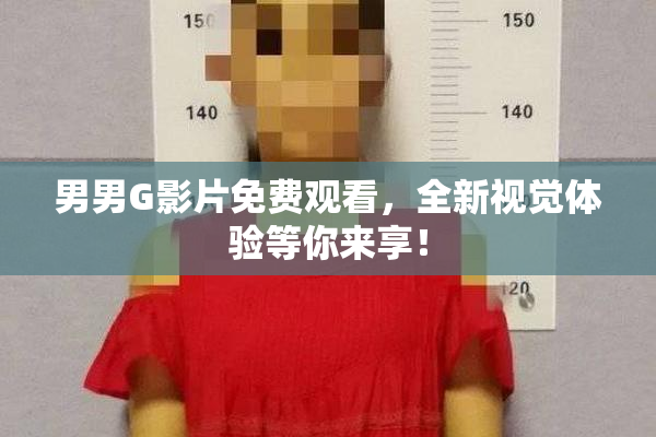 男男G影片免费观看，全新视觉体验等你来享！