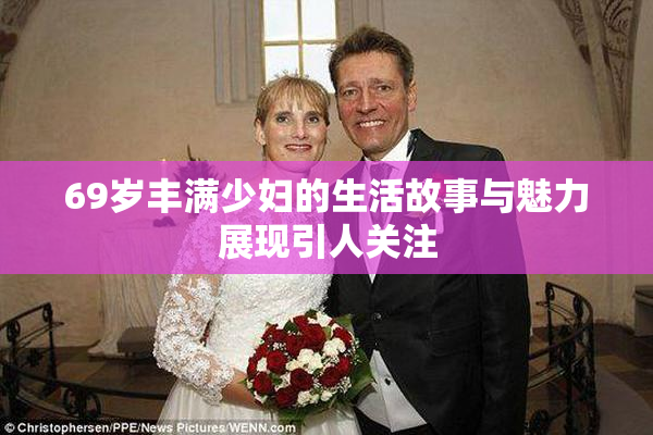 69岁丰满少妇的生活故事与魅力展现引人关注