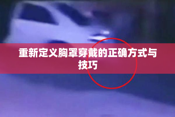 重新定义胸罩穿戴的正确方式与技巧