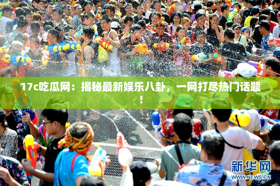 17c吃瓜网：揭秘最新娱乐八卦，一网打尽热门话题！