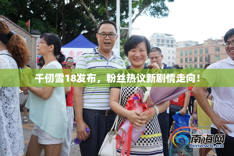 千仞雪18发布，粉丝热议新剧情走向！