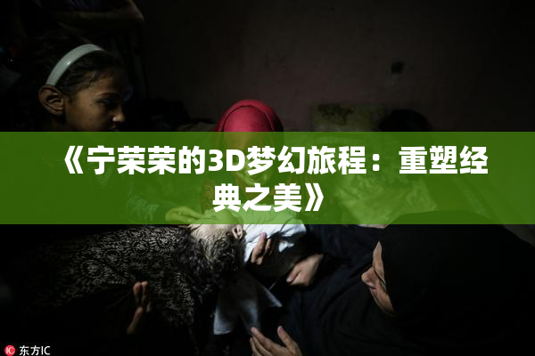 《宁荣荣的3D梦幻旅程：重塑经典之美》