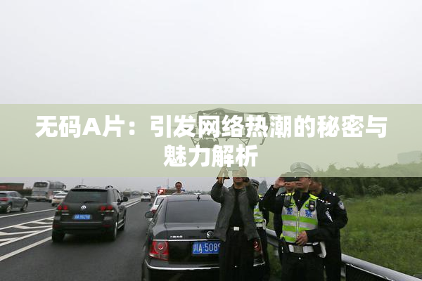 无码A片：引发网络热潮的秘密与魅力解析