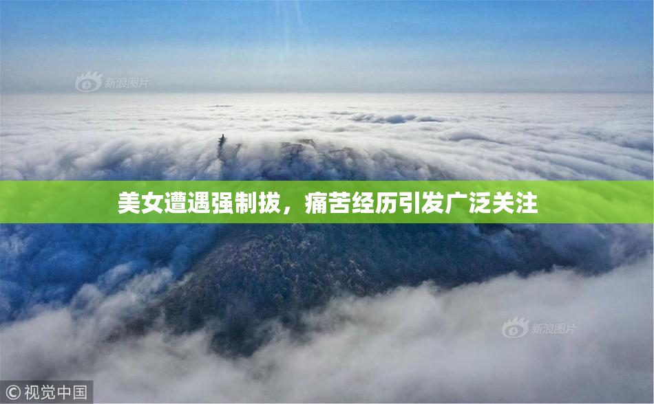美女遭遇强制拔，痛苦经历引发广泛关注