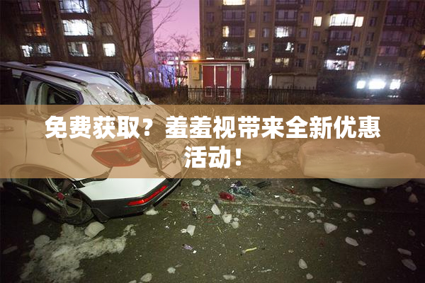 免费获取？羞羞视带来全新优惠活动！