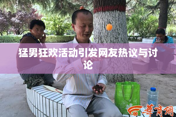 猛男狂欢活动引发网友热议与讨论