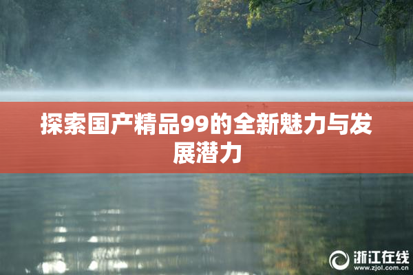 探索国产精品99的全新魅力与发展潜力