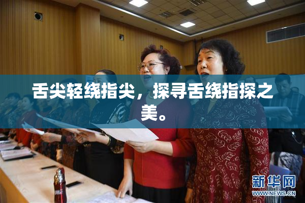 舌尖轻绕指尖，探寻舌绕指探之美。