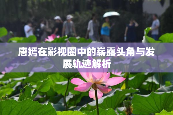 唐嫣在影视圈中的崭露头角与发展轨迹解析