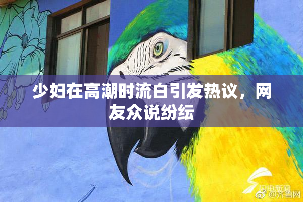 少妇在高潮时流白引发热议，网友众说纷纭