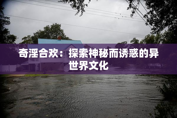 奇淫合欢：探索神秘而诱惑的异世界文化