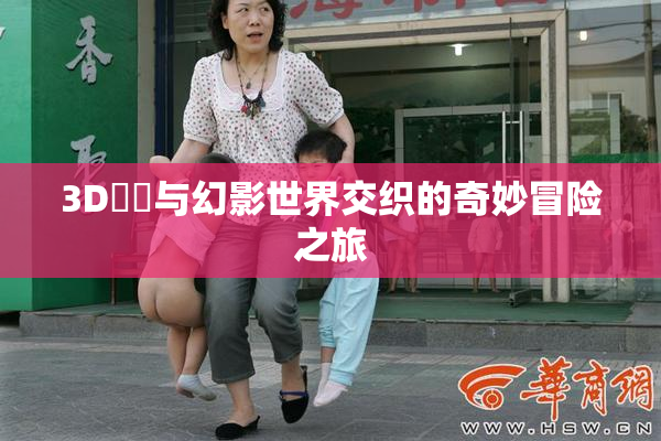 3D姉弚与幻影世界交织的奇妙冒险之旅