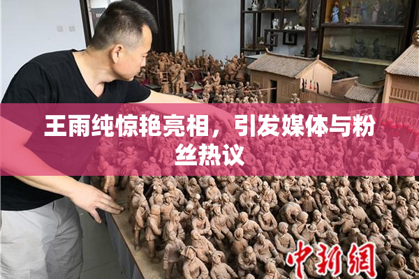 王雨纯惊艳亮相，引发媒体与粉丝热议