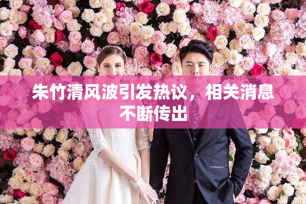朱竹清风波引发热议，相关消息不断传出