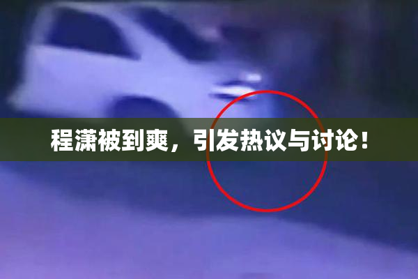 程潇被到爽，引发热议与讨论！