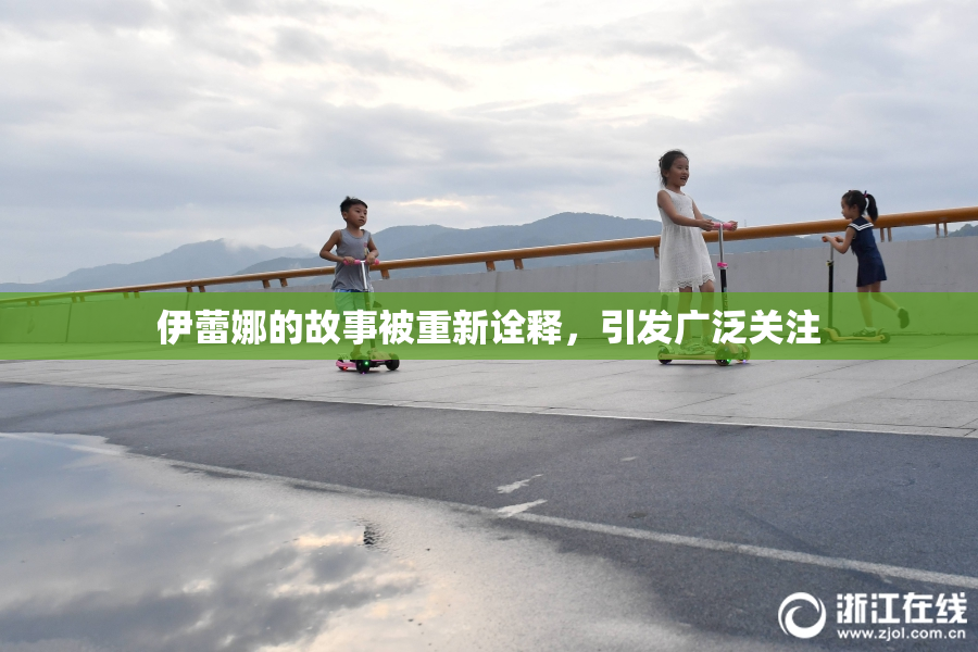 伊蕾娜的故事被重新诠释，引发广泛关注