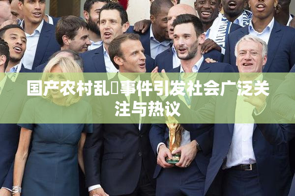 国产农村乱婬事件引发社会广泛关注与热议