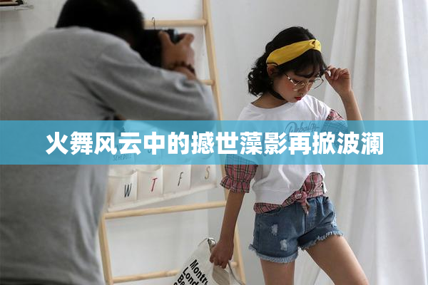 火舞风云中的撼世藻影再掀波澜