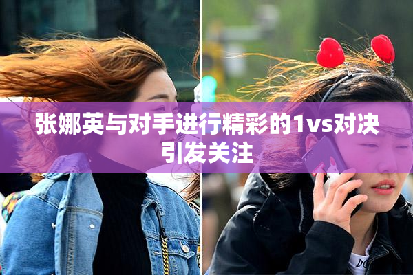 张娜英与对手进行精彩的1vs对决引发关注