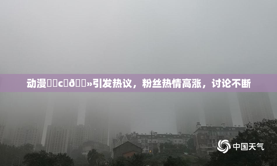 动漫❌‌c‌🐻引发热议，粉丝热情高涨，讨论不断