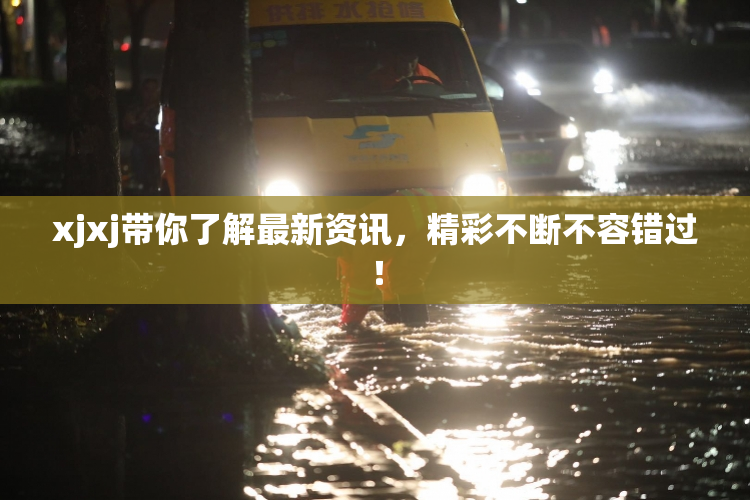 xjxj带你了解最新资讯，精彩不断不容错过！