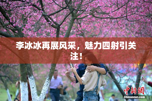 李冰冰再展风采，魅力四射引关注！