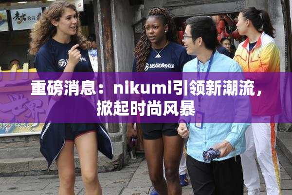 重磅消息：nikumi引领新潮流，掀起时尚风暴