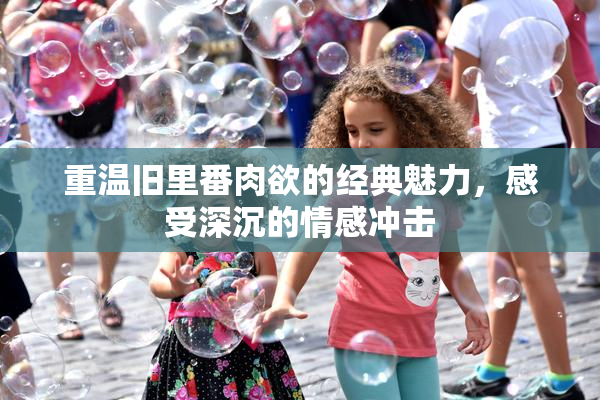 重温旧里番肉欲的经典魅力，感受深沉的情感冲击