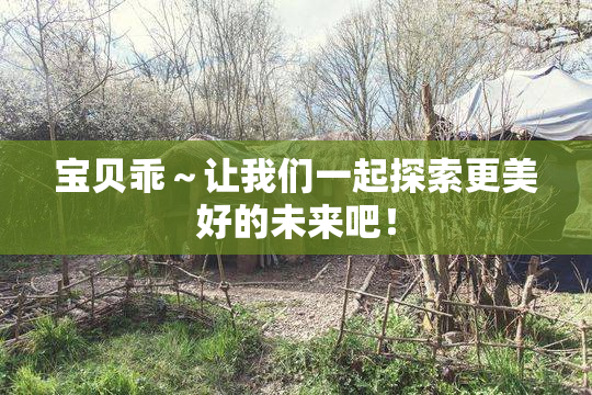 宝贝乖～让我们一起探索更美好的未来吧！