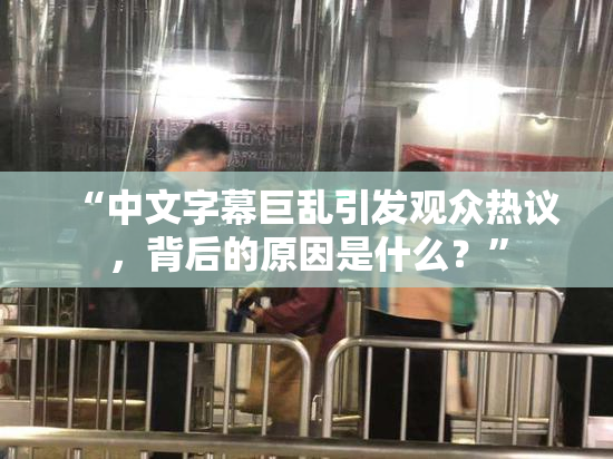 “中文字幕巨乱引发观众热议，背后的原因是什么？”