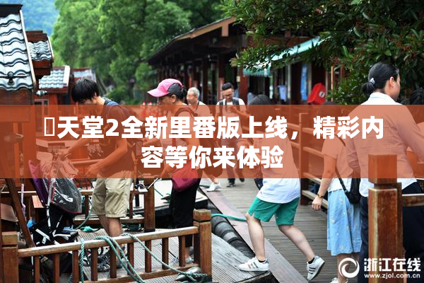 妺天堂2全新里番版上线，精彩内容等你来体验
