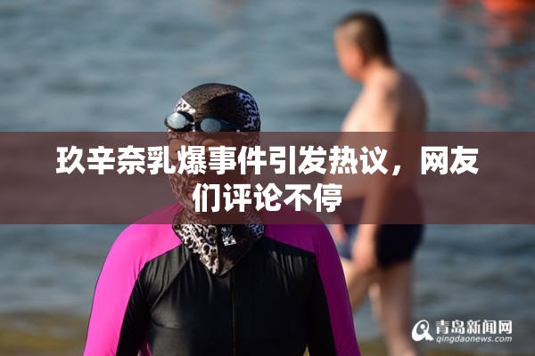 玖辛奈乳爆事件引发热议，网友们评论不停