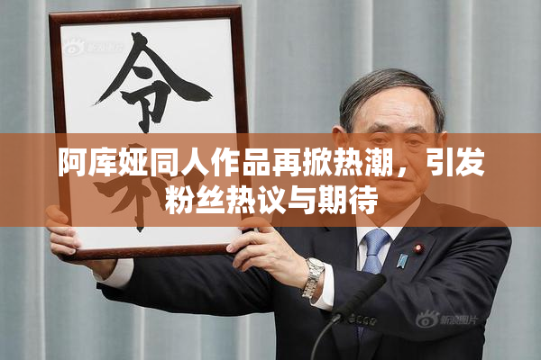 阿库娅同人作品再掀热潮，引发粉丝热议与期待