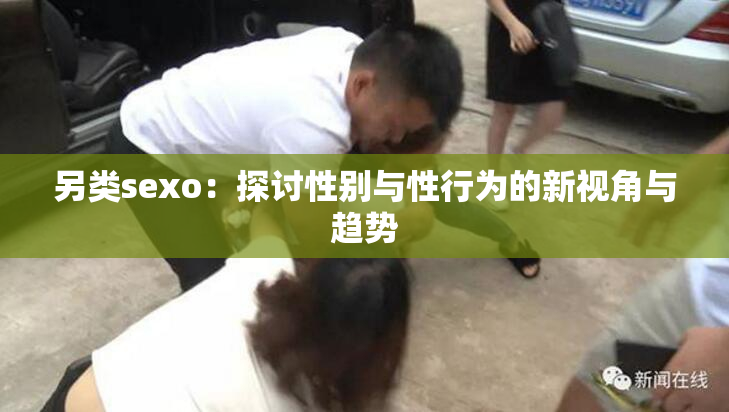 另类sexo：探讨性别与性行为的新视角与趋势