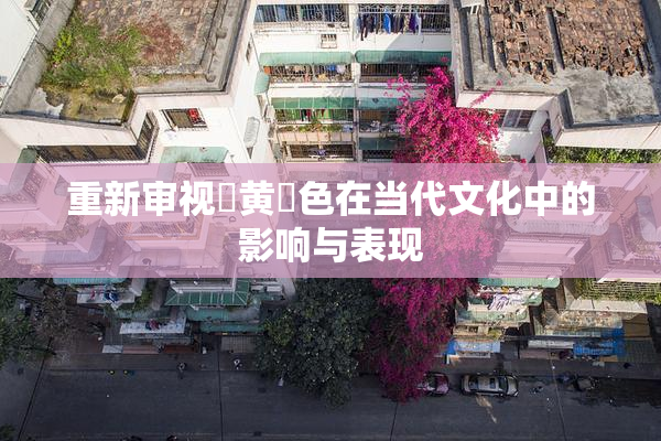 重新审视✿黄✿色在当代文化中的影响与表现