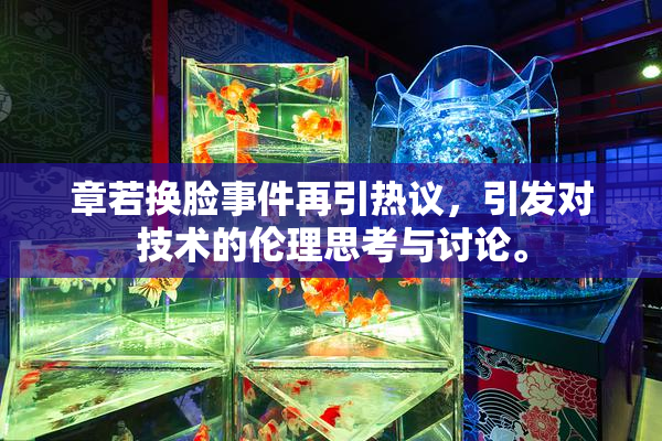 章若换脸事件再引热议，引发对技术的伦理思考与讨论。