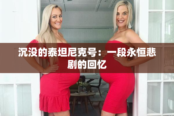 沉没的泰坦尼克号：一段永恒悲剧的回忆