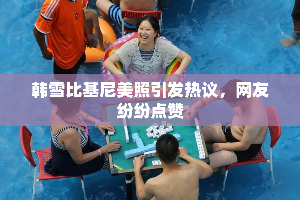韩雪比基尼美照引发热议，网友纷纷点赞