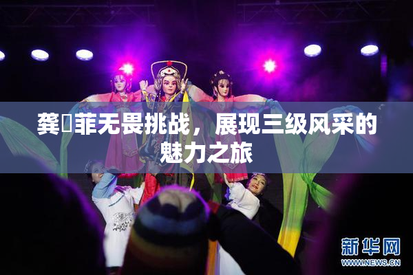 龚玥菲无畏挑战，展现三级风采的魅力之旅